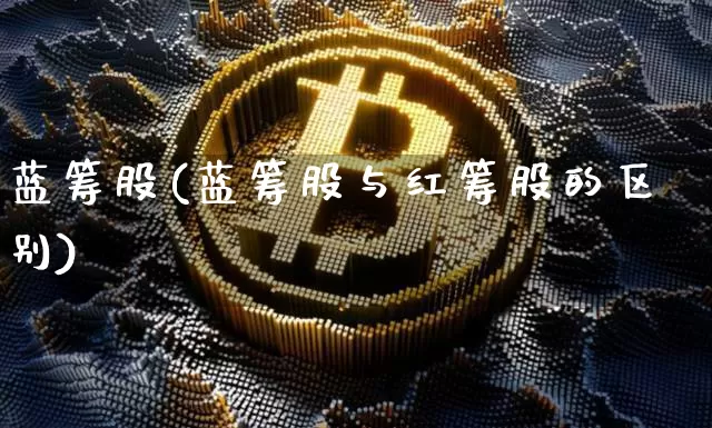 蓝筹股(蓝筹股与红筹股的区别)_https://www.hbxfywj.com_股票知识_第1张