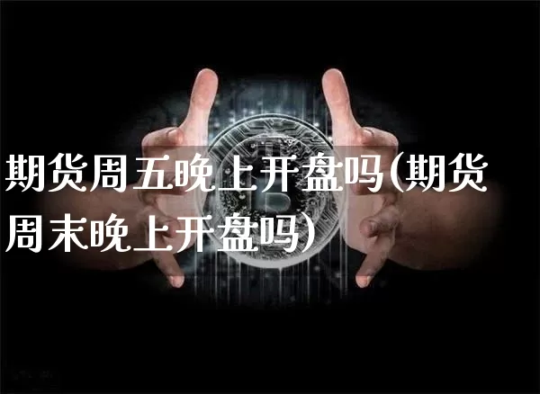 期货周五晚上开盘吗(期货周末晚上开盘吗)_https://www.hbxfywj.com_基金知识_第1张