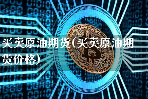 买卖原油期货(买卖原油期货价格)_https://www.hbxfywj.com_期货知识_第1张