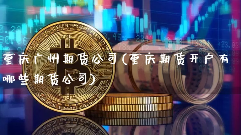 重庆广州期货公司(重庆期货开户有哪些期货公司)_https://www.hbxfywj.com_期货知识_第1张