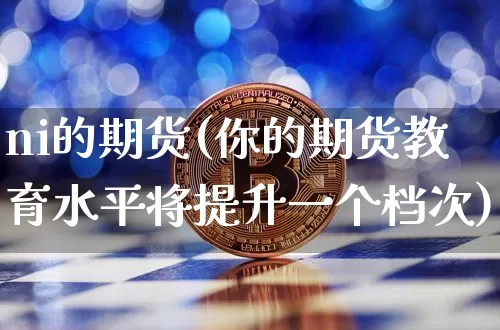 ni的期货(你的期货教育水平将提升一个档次)_https://www.hbxfywj.com_期货知识_第1张