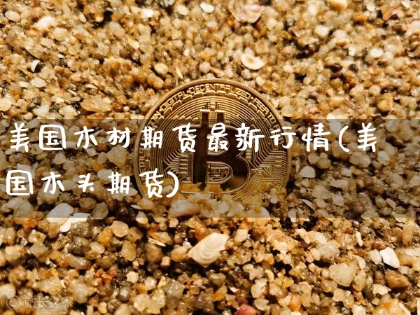 美国木材期货最新行情(美国木头期货)_https://www.hbxfywj.com_基金知识_第1张