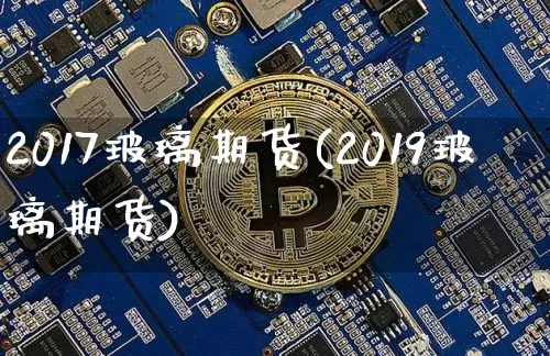 2017玻璃期货(2019玻璃期货)_https://www.hbxfywj.com_基金知识_第1张