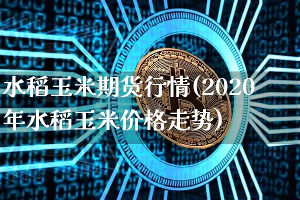 水稻玉米期货行情(2020年水稻玉米价格走势)_https://www.hbxfywj.com_证券知识_第1张