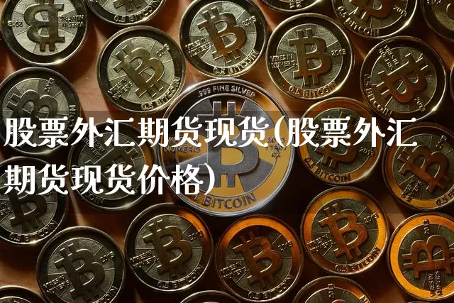 股票外汇期货现货(股票外汇期货现货价格)_https://www.hbxfywj.com_期货知识_第1张