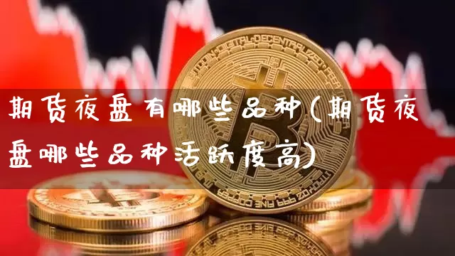 期货夜盘有哪些品种(期货夜盘哪些品种活跃度高)_https://www.hbxfywj.com_证券知识_第1张