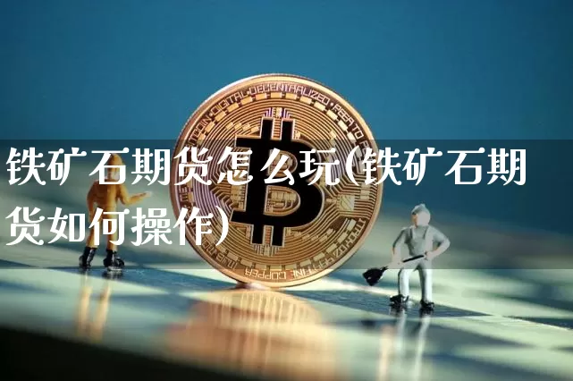 铁矿石期货怎么玩(铁矿石期货如何操作)_https://www.hbxfywj.com_股票知识_第1张