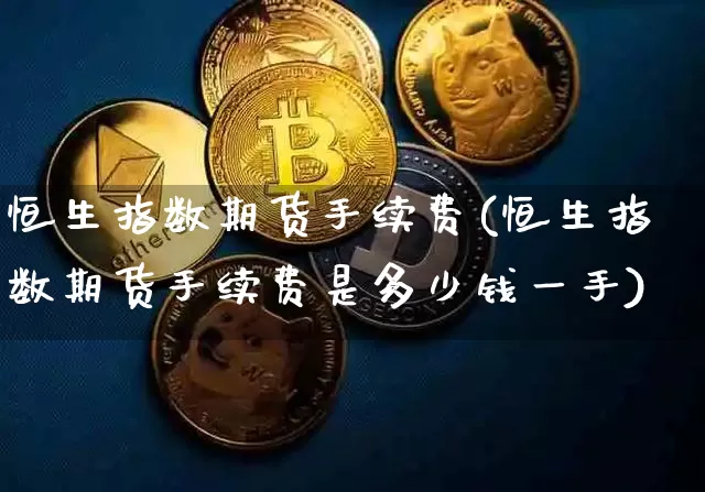 恒生指数期货手续费(恒生指数期货手续费是多少钱一手)_https://www.hbxfywj.com_基金知识_第1张