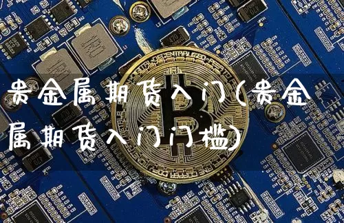 贵金属期货入门(贵金属期货入门门槛)_https://www.hbxfywj.com_证券知识_第1张