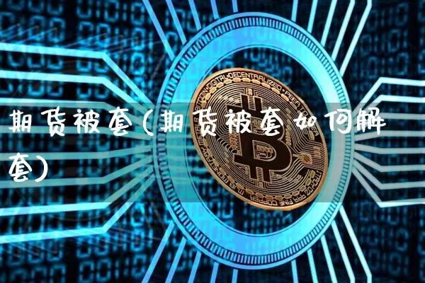 期货被套(期货被套如何解套)_https://www.hbxfywj.com_基金知识_第1张