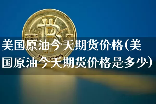 美国原油今天期货价格(美国原油今天期货价格是多少)_https://www.hbxfywj.com_期货知识_第1张
