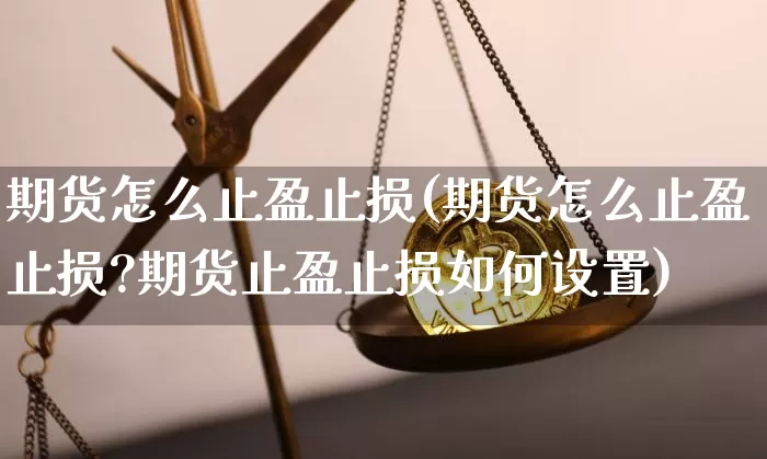 期货怎么止盈止损(期货怎么止盈止损?期货止盈止损如何设置)_https://www.hbxfywj.com_基金知识_第1张