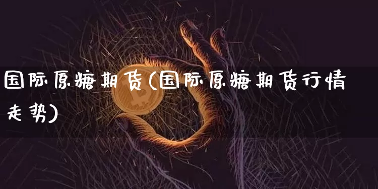 国际原糖期货(国际原糖期货行情走势)_https://www.hbxfywj.com_股票知识_第1张