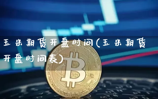 玉米期货开盘时间(玉米期货开盘时间表)_https://www.hbxfywj.com_股票知识_第1张