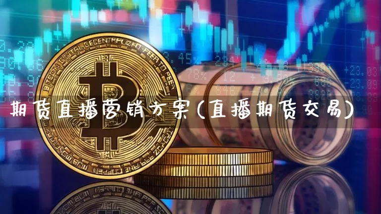 期货直播营销方案(直播期货交易)_https://www.hbxfywj.com_期货知识_第1张
