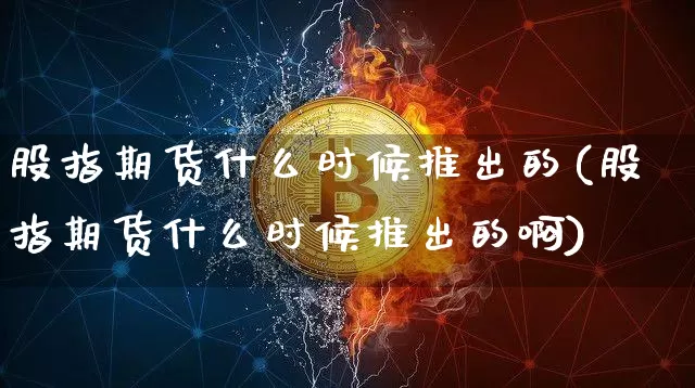 股指期货什么时候推出的(股指期货什么时候推出的啊)_https://www.hbxfywj.com_基金知识_第1张