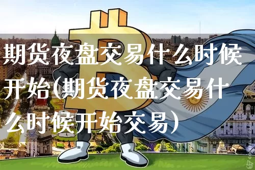 期货夜盘交易什么时候开始(期货夜盘交易什么时候开始交易)_https://www.hbxfywj.com_股票知识_第1张