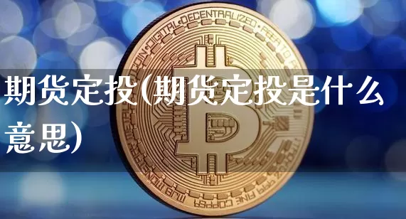 期货定投(期货定投是什么意思)_https://www.hbxfywj.com_基金知识_第1张