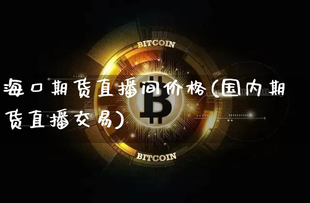 海口期货直播间价格(国内期货直播交易)_https://www.hbxfywj.com_基金知识_第1张