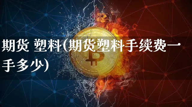 期货 塑料(期货塑料手续费一手多少)_https://www.hbxfywj.com_股票知识_第1张