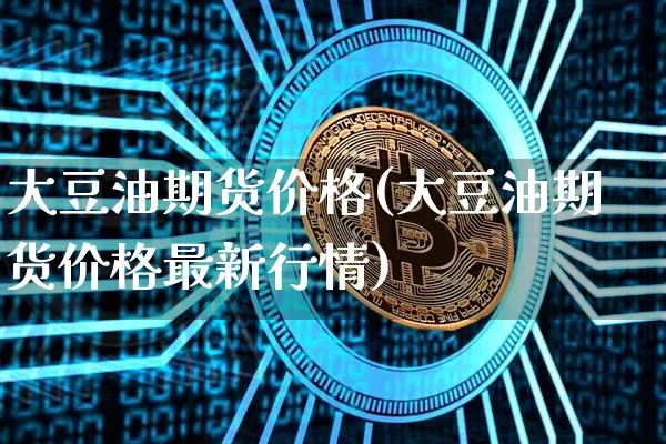 大豆油期货价格(大豆油期货价格最新行情)_https://www.hbxfywj.com_基金知识_第1张