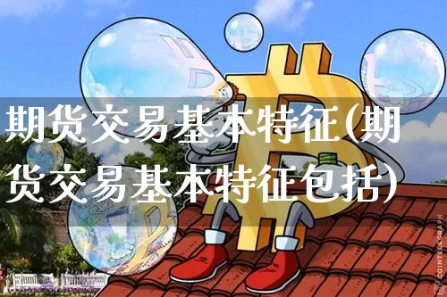 期货交易基本特征(期货交易基本特征包括)_https://www.hbxfywj.com_期货知识_第1张