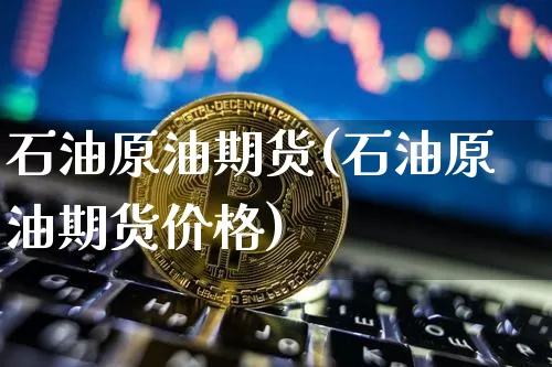 石油原油期货(石油原油期货价格)_https://www.hbxfywj.com_基金知识_第1张