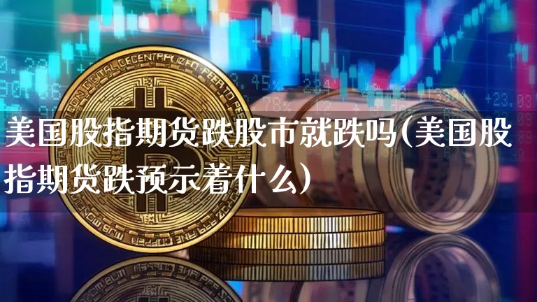 美国股指期货跌股市就跌吗(美国股指期货跌预示着什么)_https://www.hbxfywj.com_期货知识_第1张