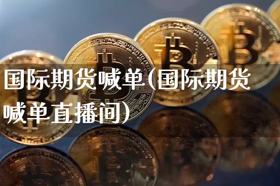 国际期货喊单(国际期货喊单直播间)_https://www.hbxfywj.com_期货知识_第1张