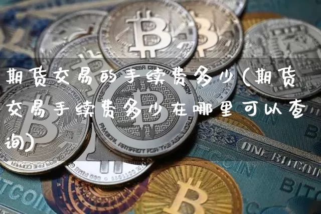 期货交易的手续费多少(期货交易手续费多少在哪里可以查询)_https://www.hbxfywj.com_期货知识_第1张