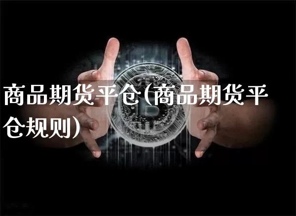 商品期货平仓(商品期货平仓规则)_https://www.hbxfywj.com_证券知识_第1张