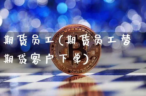 期货员工(期货员工替期贷客户下单)_https://www.hbxfywj.com_证券知识_第1张