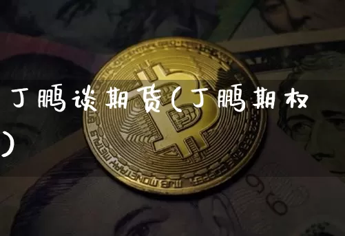 丁鹏谈期货(丁鹏期权)_https://www.hbxfywj.com_基金知识_第1张
