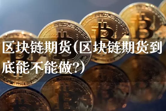 区块链期货(区块链期货到底能不能做?)_https://www.hbxfywj.com_证券知识_第1张