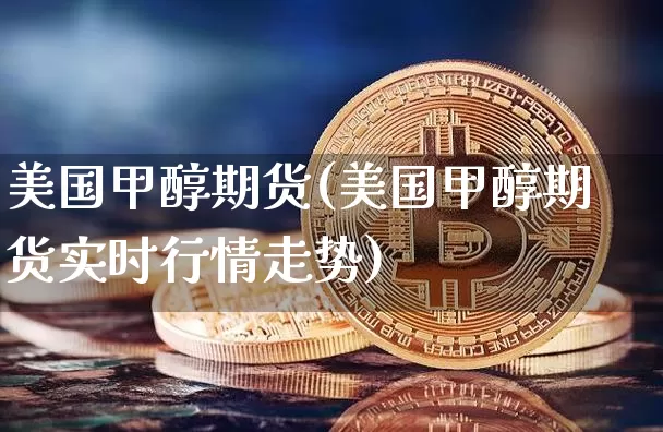 美国甲醇期货(美国甲醇期货实时行情走势)_https://www.hbxfywj.com_证券知识_第1张