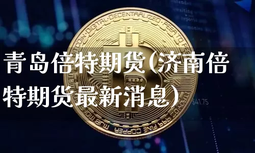 青岛倍特期货(济南倍特期货最新消息)_https://www.hbxfywj.com_基金知识_第1张