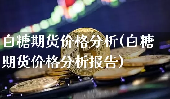 白糖期货价格分析(白糖期货价格分析报告)_https://www.hbxfywj.com_期货知识_第1张