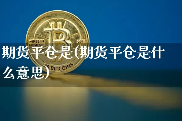 期货平仓是(期货平仓是什么意思)_https://www.hbxfywj.com_证券知识_第1张