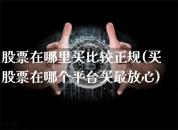 股票在哪里买比较正规(买股票在哪个平台买最放心)_https://www.hbxfywj.com_期货知识_第1张