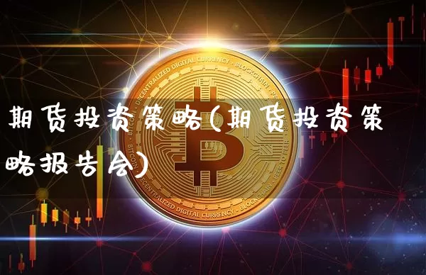 期货投资策略(期货投资策略报告会)_https://www.hbxfywj.com_股票知识_第1张