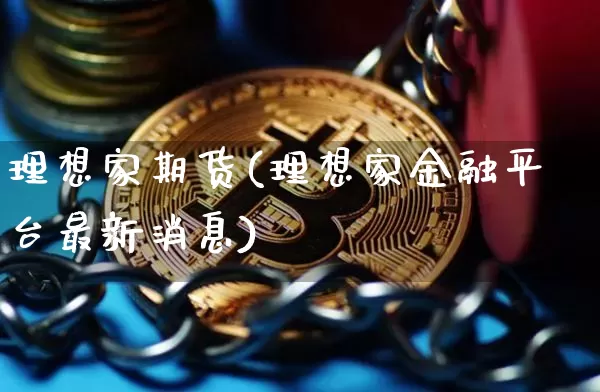 理想家期货(理想家金融平台最新消息)_https://www.hbxfywj.com_基金知识_第1张