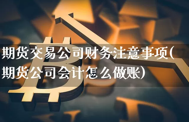期货交易公司财务注意事项(期货公司会计怎么做账)_https://www.hbxfywj.com_股票知识_第1张