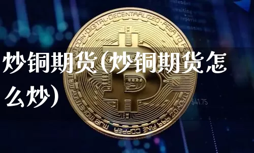 炒铜期货(炒铜期货怎么炒)_https://www.hbxfywj.com_证券知识_第1张