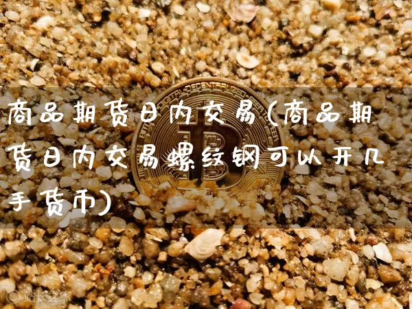 商品期货日内交易(商品期货日内交易螺纹钢可以开几手货币)_https://www.hbxfywj.com_证券知识_第1张