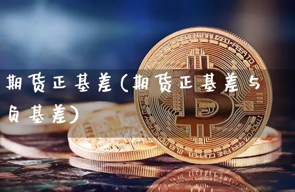 期货正基差(期货正基差与负基差)_https://www.hbxfywj.com_股票知识_第1张