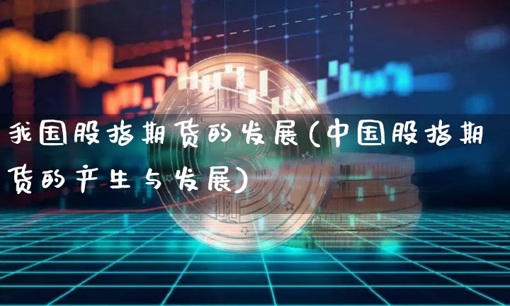 我国股指期货的发展(中国股指期货的产生与发展)_https://www.hbxfywj.com_股票知识_第1张