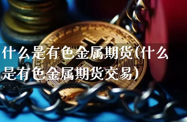 什么是有色金属期货(什么是有色金属期货交易)_https://www.hbxfywj.com_证券知识_第1张