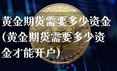 黄金期货需要多少资金(黄金期货需要多少资金才能开户)_https://www.hbxfywj.com_股票知识_第1张