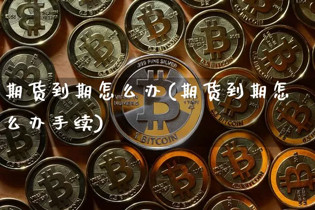期货到期怎么办(期货到期怎么办手续)_https://www.hbxfywj.com_证券知识_第1张
