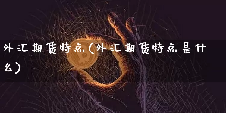 外汇期货特点(外汇期货特点是什么)_https://www.hbxfywj.com_证券知识_第1张